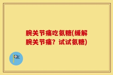 腕关节痛吃氨糖(缓解腕关节痛？试试氨糖)