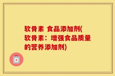 软骨素 食品添加剂(软骨素：增强食品质量的营养添加剂)
