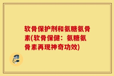 软骨保护剂和氨糖氨骨素(软骨保健：氨糖氨骨素再现神奇功效)