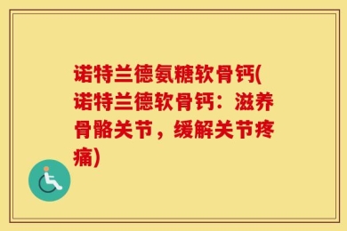 诺特兰德氨糖软骨钙(诺特兰德软骨钙：滋养骨骼关节，缓解关节疼痛)