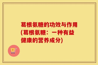 葛根氨糖的功效与作用(葛根氨糖：一种有益健康的营养成分)