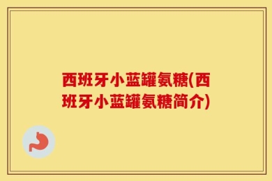 西班牙小蓝罐氨糖(西班牙小蓝罐氨糖简介)