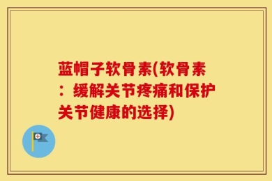 蓝帽子软骨素(软骨素：缓解关节疼痛和保护关节健康的选择)