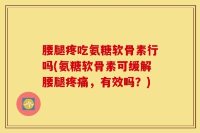 腰腿疼吃氨糖软骨素行吗(氨糖软骨素可缓解腰腿疼痛，有效吗？)