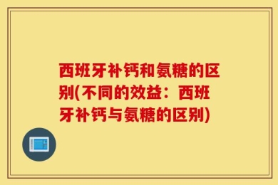 西班牙补钙和氨糖的区别(不同的效益：西班牙补钙与氨糖的区别)