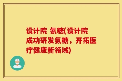 设计院 氨糖(设计院成功研发氨糖，开拓医疗健康新领域)