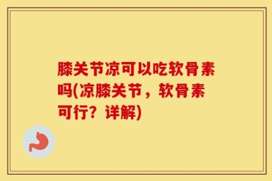 膝关节凉可以吃软骨素吗(凉膝关节，软骨素可行？详解)