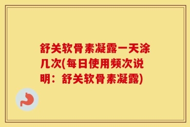 舒关软骨素凝露一天涂几次(每日使用频次说明：舒关软骨素凝露)