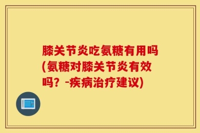 膝关节炎吃氨糖有用吗(氨糖对膝关节炎有效吗？-疾病治疗建议)