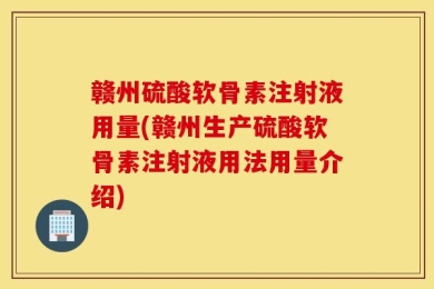 赣州硫酸软骨素注射液用量(赣州生产硫酸软骨素注射液用法用量介绍)
