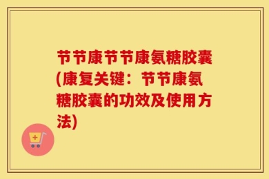 节节康节节康氨糖胶囊(康复关键：节节康氨糖胶囊的功效及使用方法)