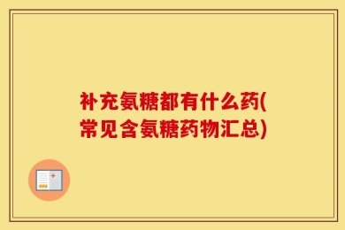 补充氨糖都有什么药(常见含氨糖药物汇总)