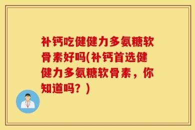 补钙吃健健力多氨糖软骨素好吗(补钙首选健健力多氨糖软骨素，你知道吗？)