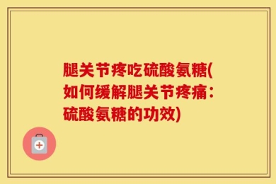 腿关节疼吃硫酸氨糖(如何缓解腿关节疼痛：硫酸氨糖的功效)