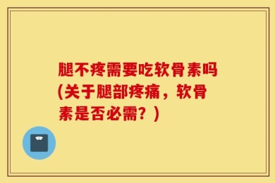 腿不疼需要吃软骨素吗(关于腿部疼痛，软骨素是否必需？)