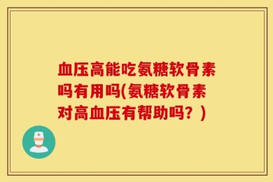 血压高能吃氨糖软骨素吗有用吗(氨糖软骨素对高血压有帮助吗？)