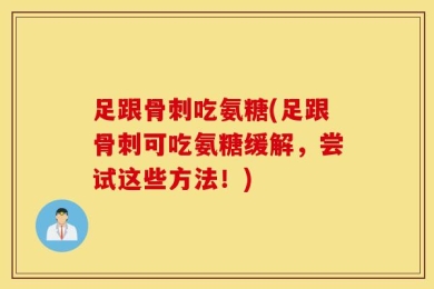 足跟骨刺吃氨糖(足跟骨刺可吃氨糖缓解，尝试这些方法！)