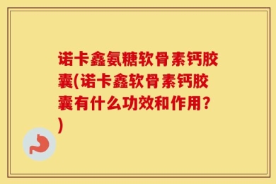 诺卡鑫氨糖软骨素钙胶囊(诺卡鑫软骨素钙胶囊有什么功效和作用？)