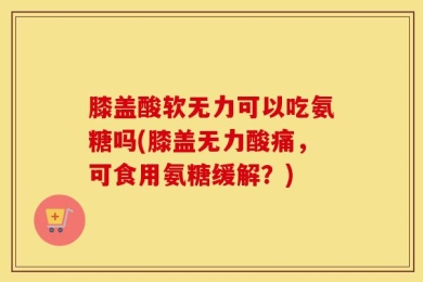 膝盖酸软无力可以吃氨糖吗(膝盖无力酸痛，可食用氨糖缓解？)