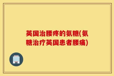 英国治腰疼的氨糖(氨糖治疗英国患者腰痛)