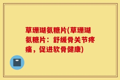 草珊瑚氨糖片(草珊瑚氨糖片：舒缓骨关节疼痛，促进软骨健康)