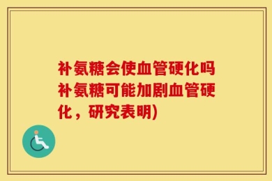 补氨糖会使血管硬化吗补氨糖可能加剧血管硬化，研究表明)