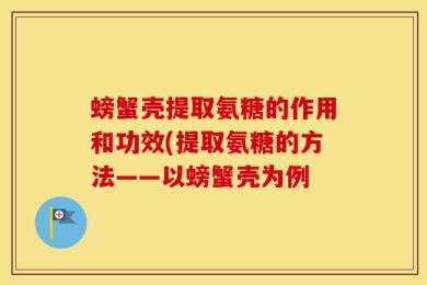 螃蟹壳提取氨糖的作用和功效(提取氨糖的方法——以螃蟹壳为例
