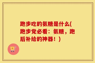 跑步吃的氨糖是什么(跑步党必看：氨糖，跑后补给的神器！)