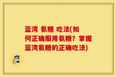蓝湾 氨糖 吃法(如何正确服用氨糖？掌握蓝湾氨糖的正确吃法)