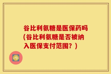 谷比利氨糖是医保药吗(谷比利氨糖是否被纳入医保支付范围？)