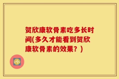 贺欣康软骨素吃多长时间(多久才能看到贺欣康软骨素的效果？)