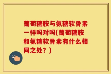葡萄糖胺与氨糖软骨素一样吗对吗(葡萄糖胺和氨糖软骨素有什么相同之处？)