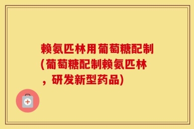 赖氨匹林用葡萄糖配制(葡萄糖配制赖氨匹林，研发新型药品)