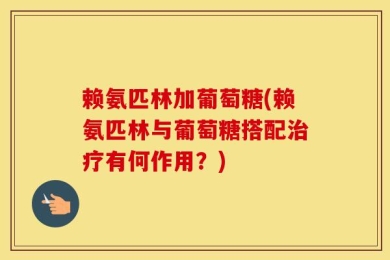 赖氨匹林加葡萄糖(赖氨匹林与葡萄糖搭配治疗有何作用？)