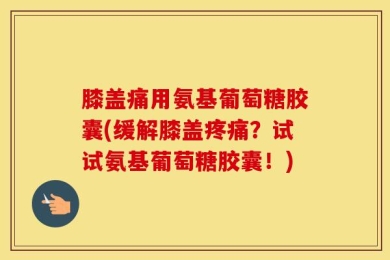 膝盖痛用氨基葡萄糖胶囊(缓解膝盖疼痛？试试氨基葡萄糖胶囊！)
