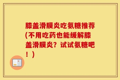 膝盖滑膜炎吃氨糖推荐(不用吃药也能缓解膝盖滑膜炎？试试氨糖吧！)