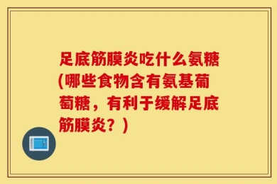 足底筋膜炎吃什么氨糖(哪些食物含有氨基葡萄糖，有利于缓解足底筋膜炎？)