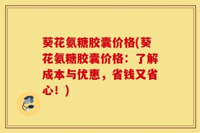 葵花氨糖胶囊价格(葵花氨糖胶囊价格：了解成本与优惠，省钱又省心！)