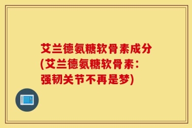 艾兰德氨糖软骨素成分(艾兰德氨糖软骨素：强韧关节不再是梦)