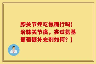 膝关节疼吃氨糖行吗(治膝关节痛，尝试氨基葡萄糖补充剂如何？)
