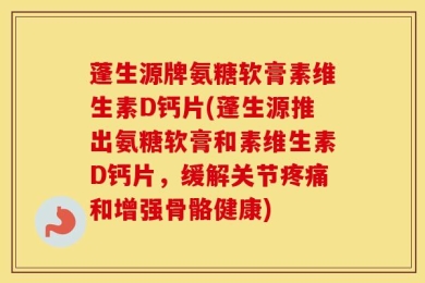 蓬生源牌氨糖软膏素维生素D钙片(蓬生源推出氨糖软膏和素维生素D钙片，缓解关节疼痛和增强骨骼健康)