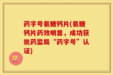 药字号氨糖钙片(氨糖钙片药效明显，成功获批药监局“药字号”认证)