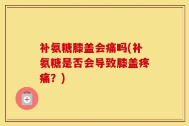 补氨糖膝盖会痛吗(补氨糖是否会导致膝盖疼痛？)