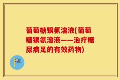 葡萄糖银氨溶液(葡萄糖银氨溶液——治疗糖尿病足的有效药物)