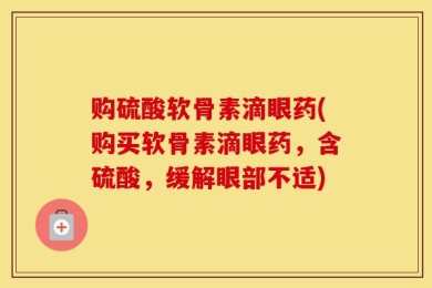 购硫酸软骨素滴眼药(购买软骨素滴眼药，含硫酸，缓解眼部不适)
