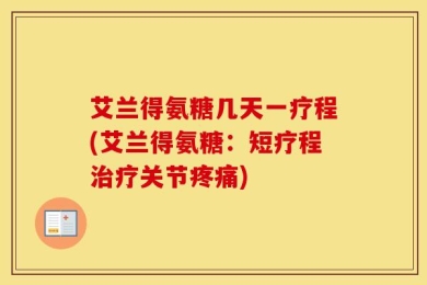 艾兰得氨糖几天一疗程(艾兰得氨糖：短疗程治疗关节疼痛)