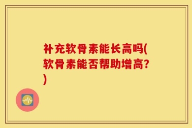补充软骨素能长高吗(软骨素能否帮助增高？)