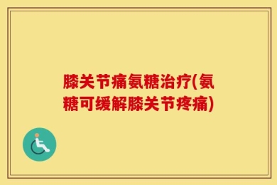 膝关节痛氨糖治疗(氨糖可缓解膝关节疼痛)