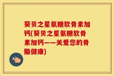 葵贝之星氨糖软骨素加钙(葵贝之星氨糖软骨素加钙——关爱您的骨骼健康)