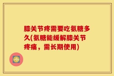膝关节疼需要吃氨糖多久(氨糖能缓解膝关节疼痛，需长期使用)